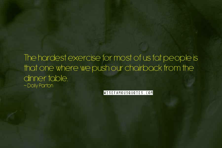 Dolly Parton Quotes: The hardest exercise for most of us fat people is that one where we push our chairback from the dinner table.