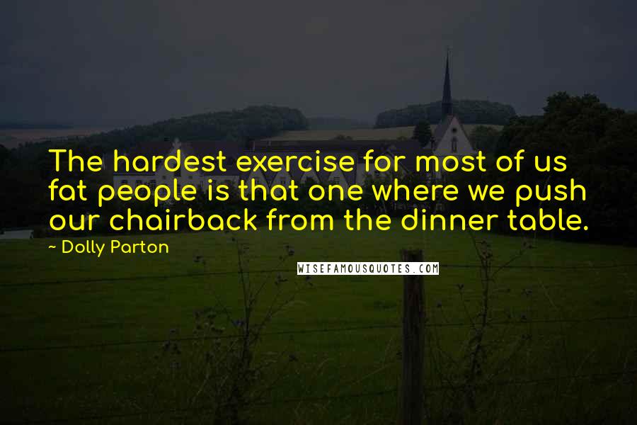 Dolly Parton Quotes: The hardest exercise for most of us fat people is that one where we push our chairback from the dinner table.