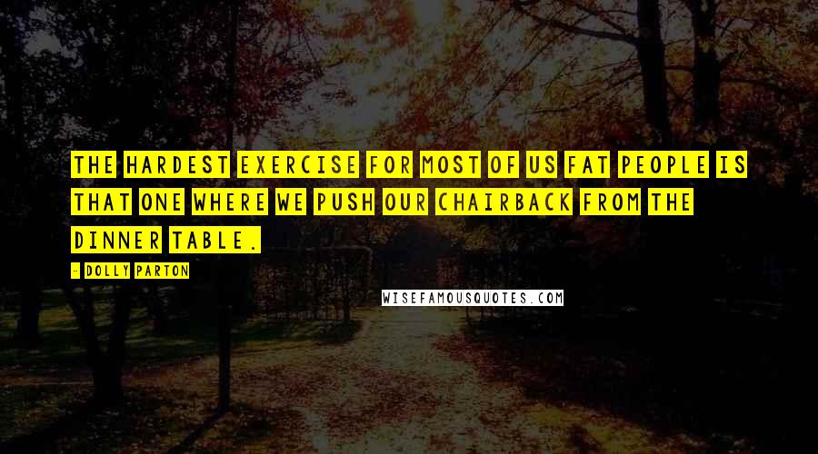 Dolly Parton Quotes: The hardest exercise for most of us fat people is that one where we push our chairback from the dinner table.