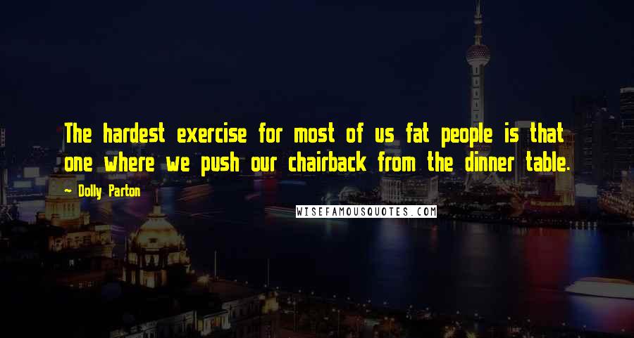 Dolly Parton Quotes: The hardest exercise for most of us fat people is that one where we push our chairback from the dinner table.