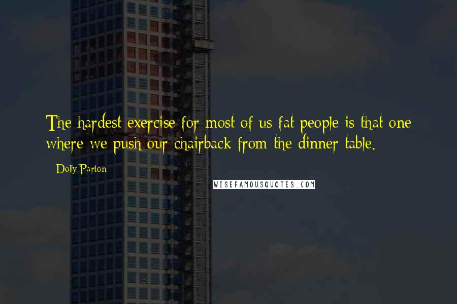 Dolly Parton Quotes: The hardest exercise for most of us fat people is that one where we push our chairback from the dinner table.