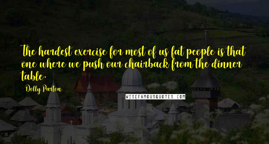 Dolly Parton Quotes: The hardest exercise for most of us fat people is that one where we push our chairback from the dinner table.