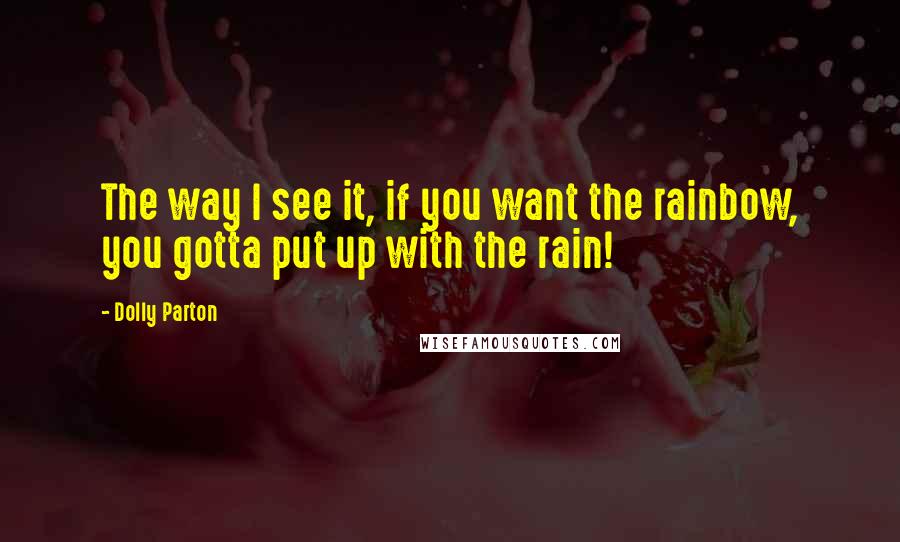 Dolly Parton Quotes: The way I see it, if you want the rainbow, you gotta put up with the rain!