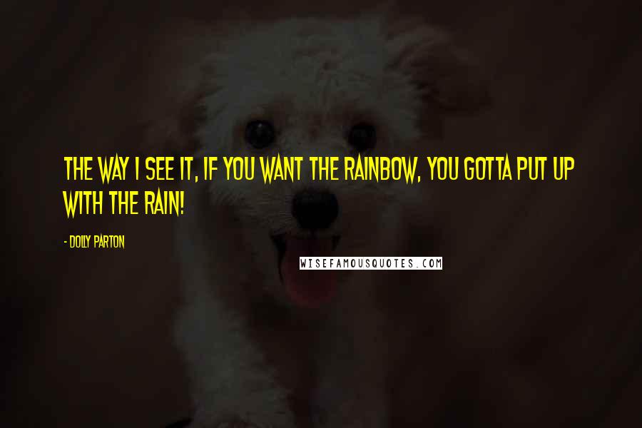 Dolly Parton Quotes: The way I see it, if you want the rainbow, you gotta put up with the rain!