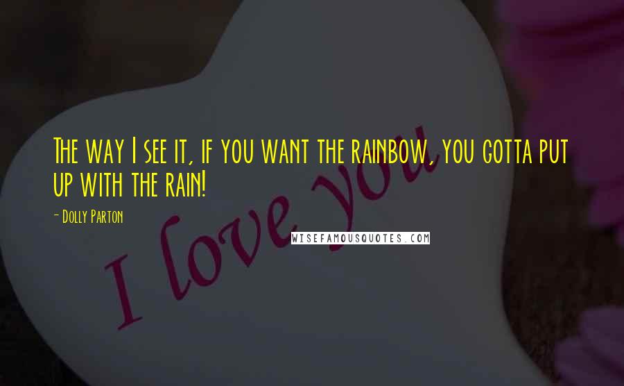 Dolly Parton Quotes: The way I see it, if you want the rainbow, you gotta put up with the rain!