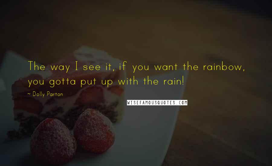 Dolly Parton Quotes: The way I see it, if you want the rainbow, you gotta put up with the rain!