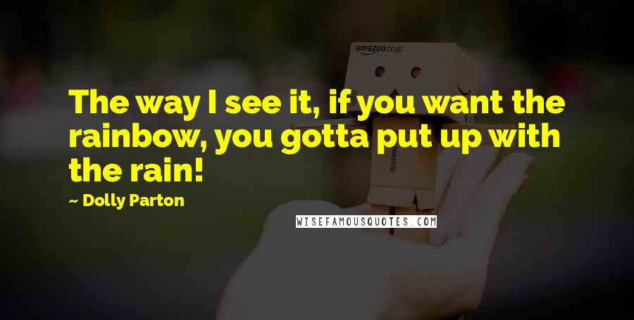 Dolly Parton Quotes: The way I see it, if you want the rainbow, you gotta put up with the rain!