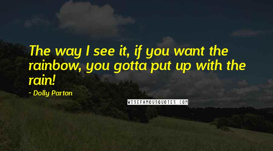 Dolly Parton Quotes: The way I see it, if you want the rainbow, you gotta put up with the rain!