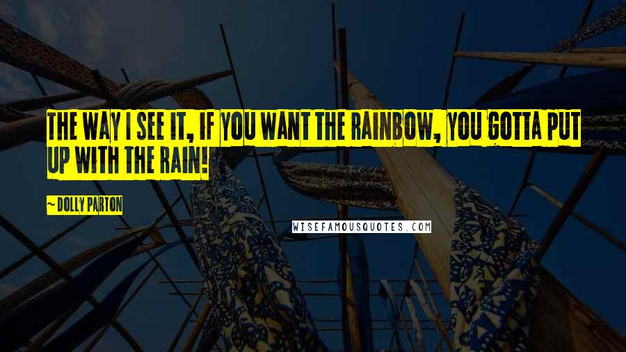 Dolly Parton Quotes: The way I see it, if you want the rainbow, you gotta put up with the rain!