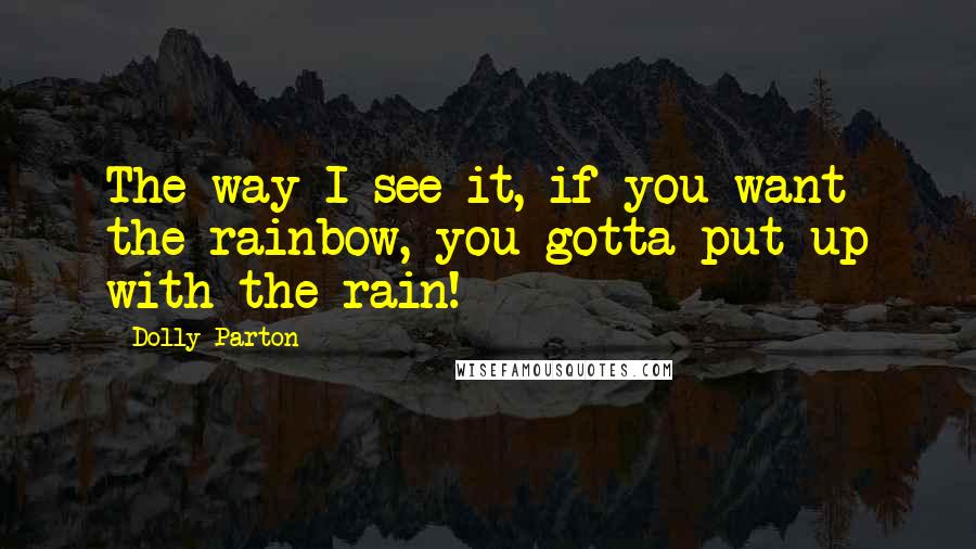 Dolly Parton Quotes: The way I see it, if you want the rainbow, you gotta put up with the rain!