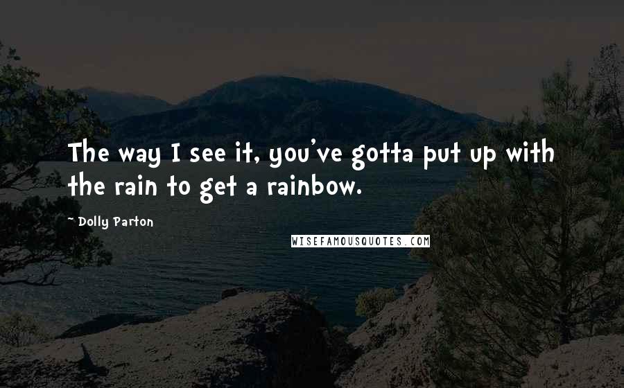 Dolly Parton Quotes: The way I see it, you've gotta put up with the rain to get a rainbow.