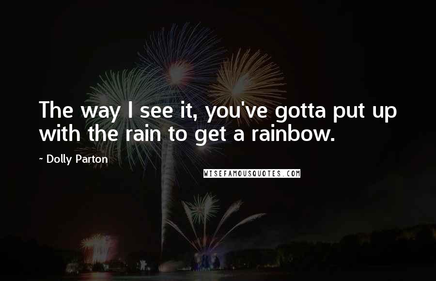 Dolly Parton Quotes: The way I see it, you've gotta put up with the rain to get a rainbow.