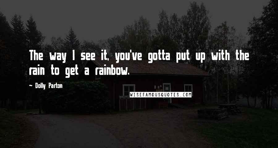 Dolly Parton Quotes: The way I see it, you've gotta put up with the rain to get a rainbow.