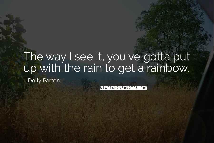 Dolly Parton Quotes: The way I see it, you've gotta put up with the rain to get a rainbow.