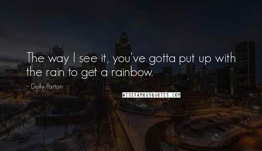 Dolly Parton Quotes: The way I see it, you've gotta put up with the rain to get a rainbow.