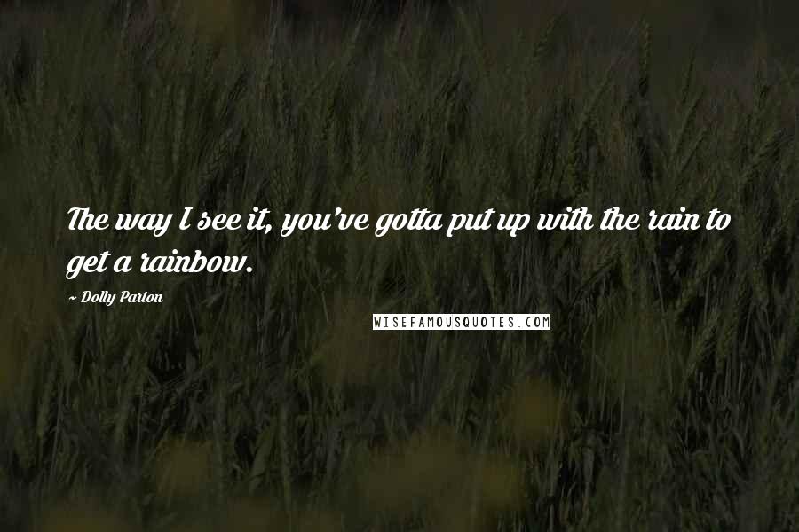 Dolly Parton Quotes: The way I see it, you've gotta put up with the rain to get a rainbow.