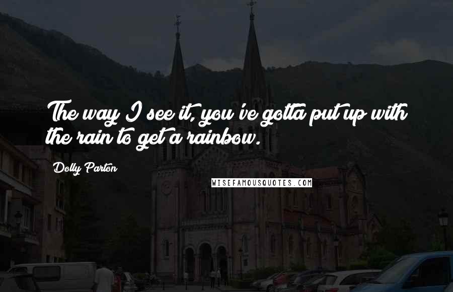 Dolly Parton Quotes: The way I see it, you've gotta put up with the rain to get a rainbow.