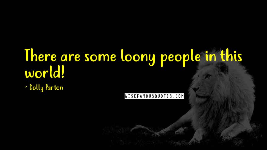 Dolly Parton Quotes: There are some loony people in this world!