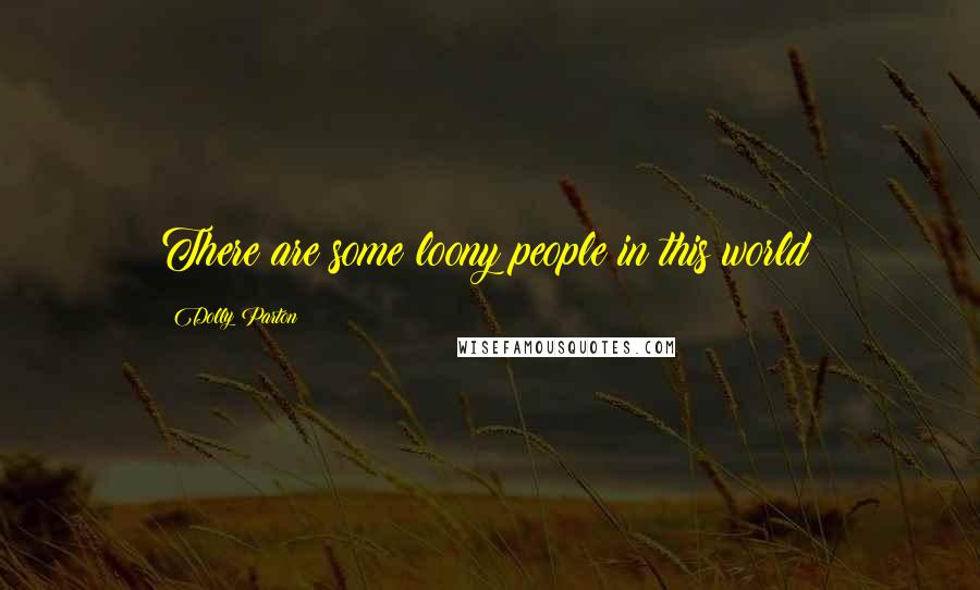 Dolly Parton Quotes: There are some loony people in this world!