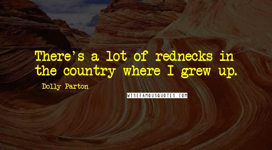 Dolly Parton Quotes: There's a lot of rednecks in the country where I grew up.