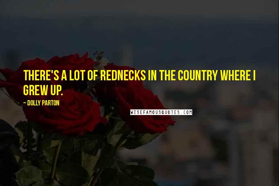 Dolly Parton Quotes: There's a lot of rednecks in the country where I grew up.