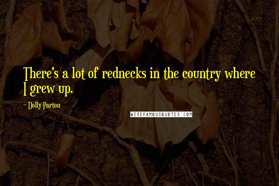 Dolly Parton Quotes: There's a lot of rednecks in the country where I grew up.