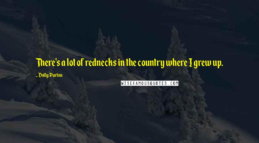 Dolly Parton Quotes: There's a lot of rednecks in the country where I grew up.