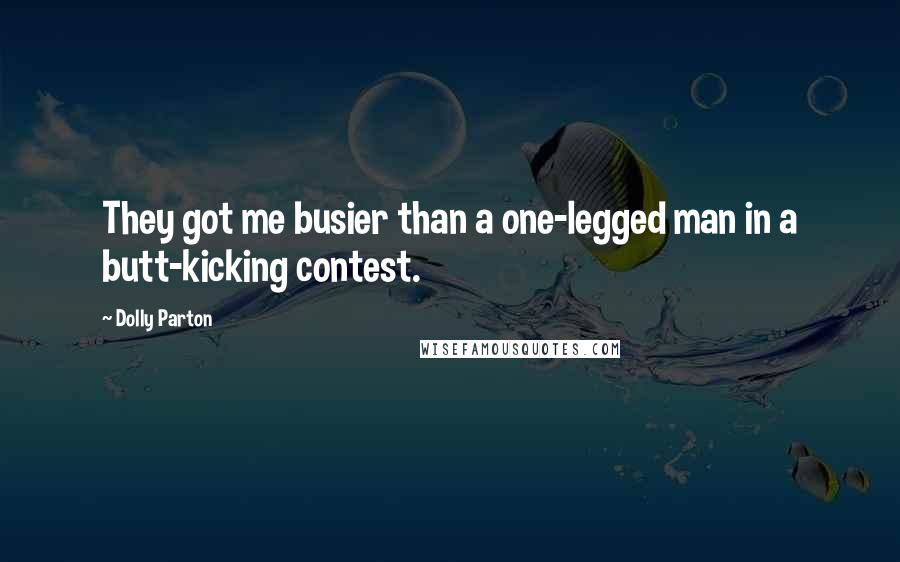 Dolly Parton Quotes: They got me busier than a one-legged man in a butt-kicking contest.