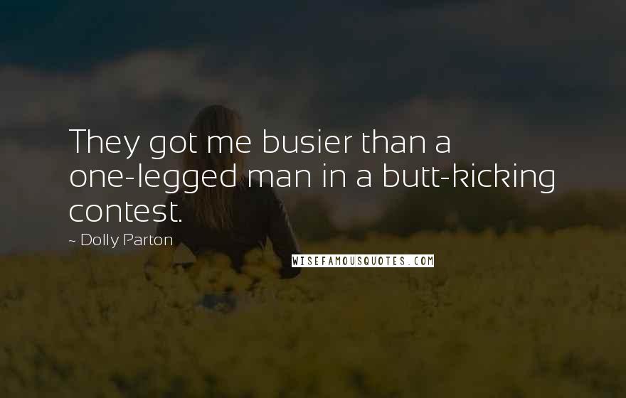 Dolly Parton Quotes: They got me busier than a one-legged man in a butt-kicking contest.