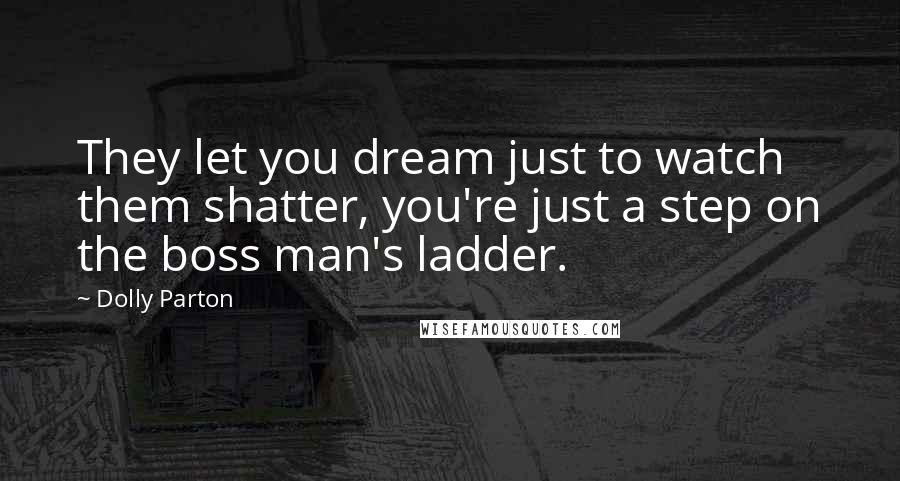 Dolly Parton Quotes: They let you dream just to watch them shatter, you're just a step on the boss man's ladder.