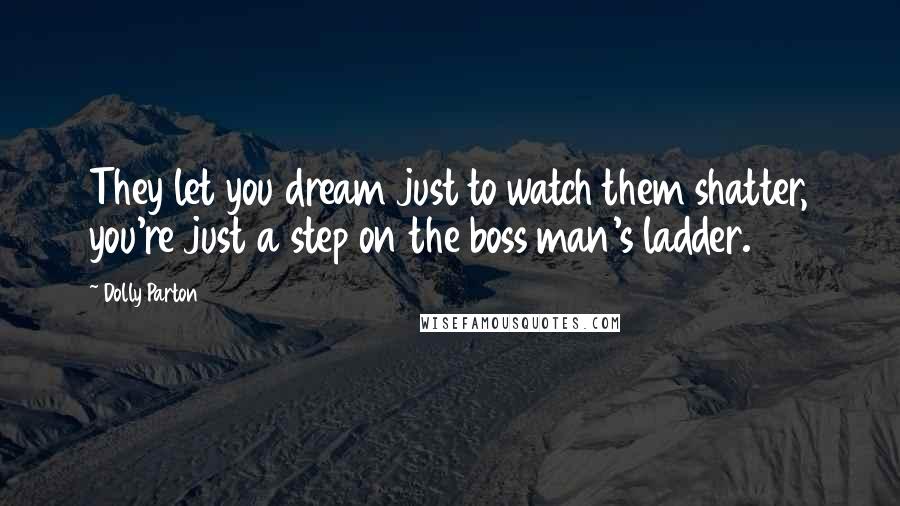 Dolly Parton Quotes: They let you dream just to watch them shatter, you're just a step on the boss man's ladder.