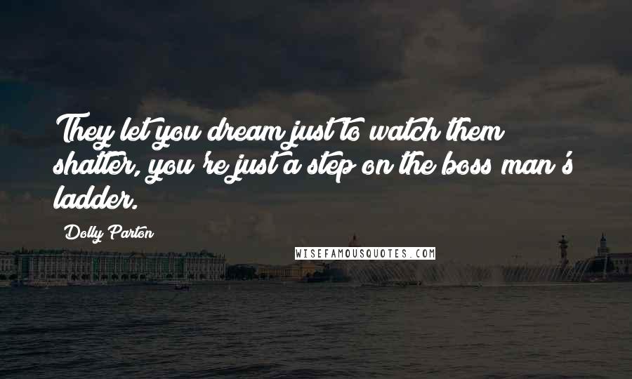 Dolly Parton Quotes: They let you dream just to watch them shatter, you're just a step on the boss man's ladder.