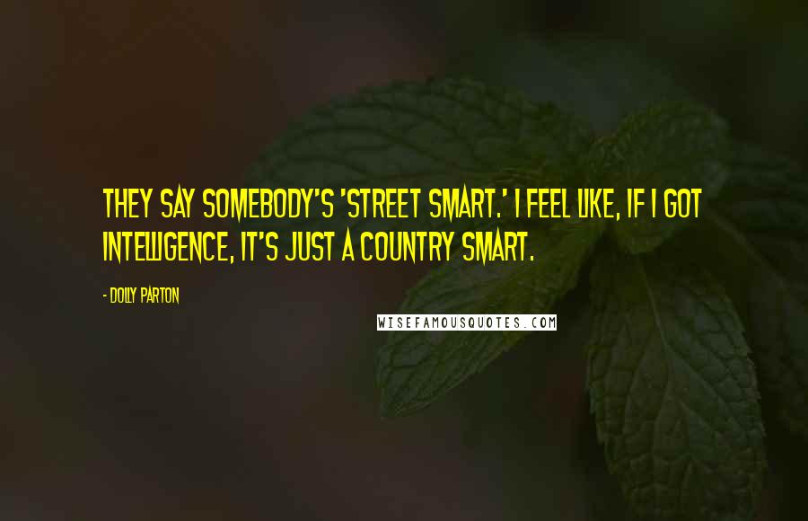 Dolly Parton Quotes: They say somebody's 'street smart.' I feel like, if I got intelligence, it's just a country smart.