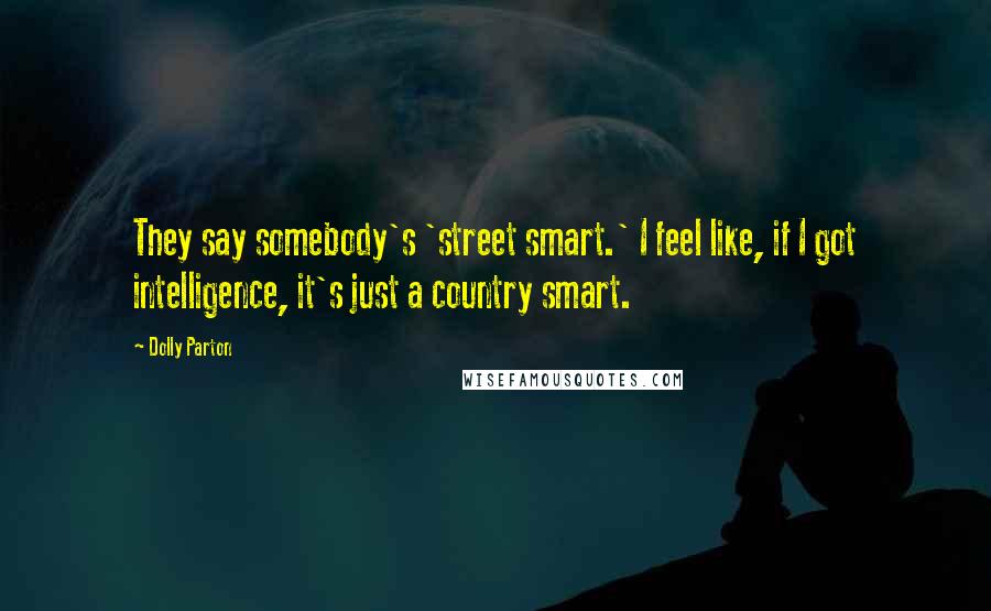 Dolly Parton Quotes: They say somebody's 'street smart.' I feel like, if I got intelligence, it's just a country smart.