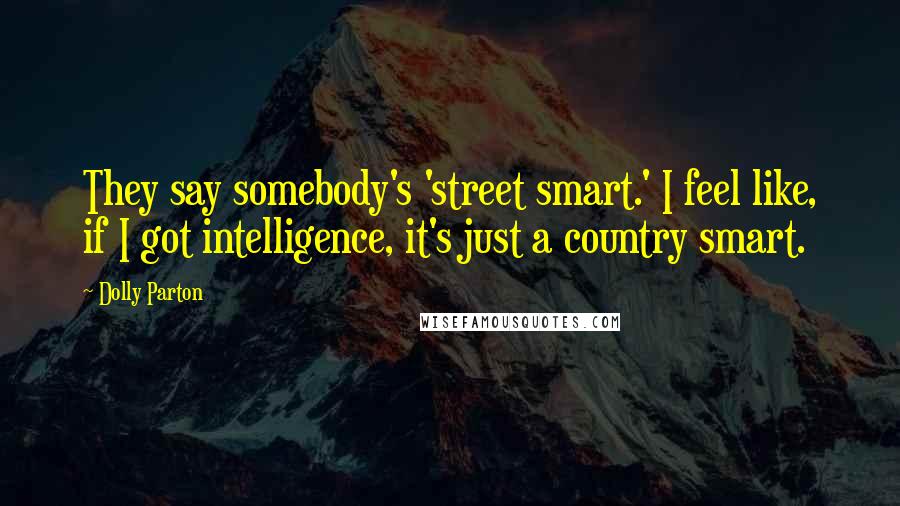 Dolly Parton Quotes: They say somebody's 'street smart.' I feel like, if I got intelligence, it's just a country smart.
