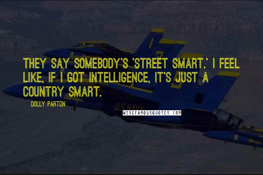 Dolly Parton Quotes: They say somebody's 'street smart.' I feel like, if I got intelligence, it's just a country smart.