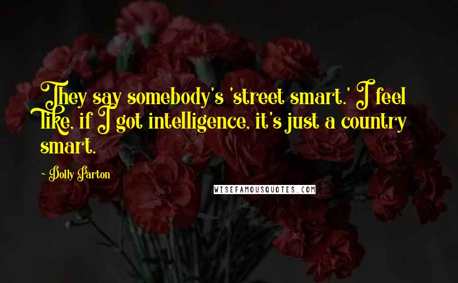 Dolly Parton Quotes: They say somebody's 'street smart.' I feel like, if I got intelligence, it's just a country smart.