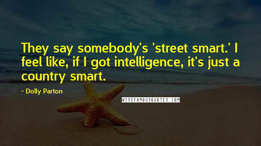 Dolly Parton Quotes: They say somebody's 'street smart.' I feel like, if I got intelligence, it's just a country smart.