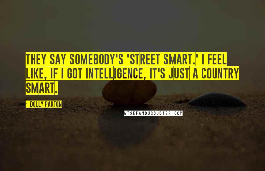 Dolly Parton Quotes: They say somebody's 'street smart.' I feel like, if I got intelligence, it's just a country smart.