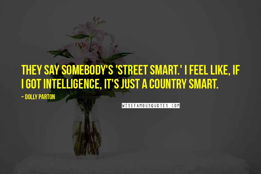 Dolly Parton Quotes: They say somebody's 'street smart.' I feel like, if I got intelligence, it's just a country smart.