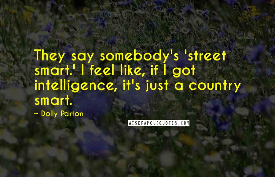 Dolly Parton Quotes: They say somebody's 'street smart.' I feel like, if I got intelligence, it's just a country smart.