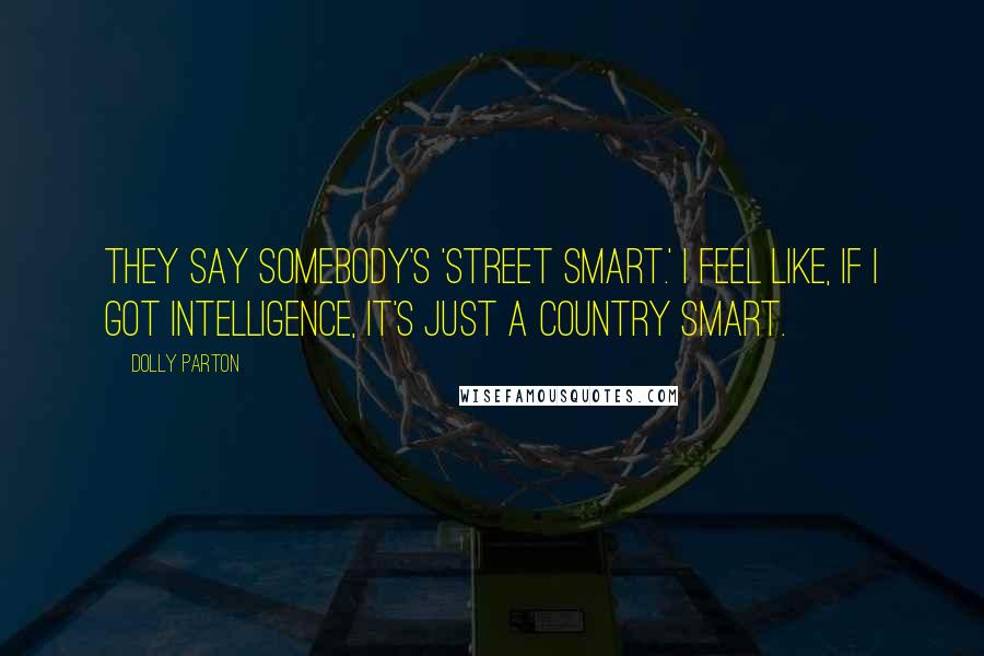 Dolly Parton Quotes: They say somebody's 'street smart.' I feel like, if I got intelligence, it's just a country smart.