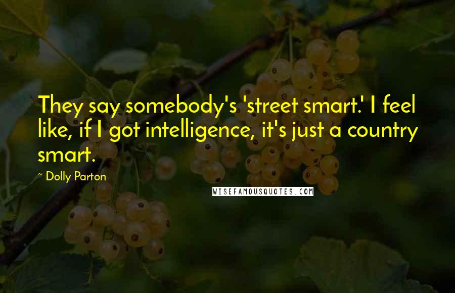 Dolly Parton Quotes: They say somebody's 'street smart.' I feel like, if I got intelligence, it's just a country smart.