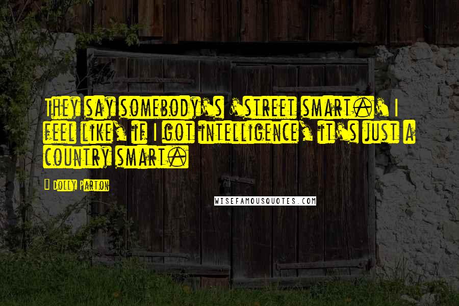 Dolly Parton Quotes: They say somebody's 'street smart.' I feel like, if I got intelligence, it's just a country smart.