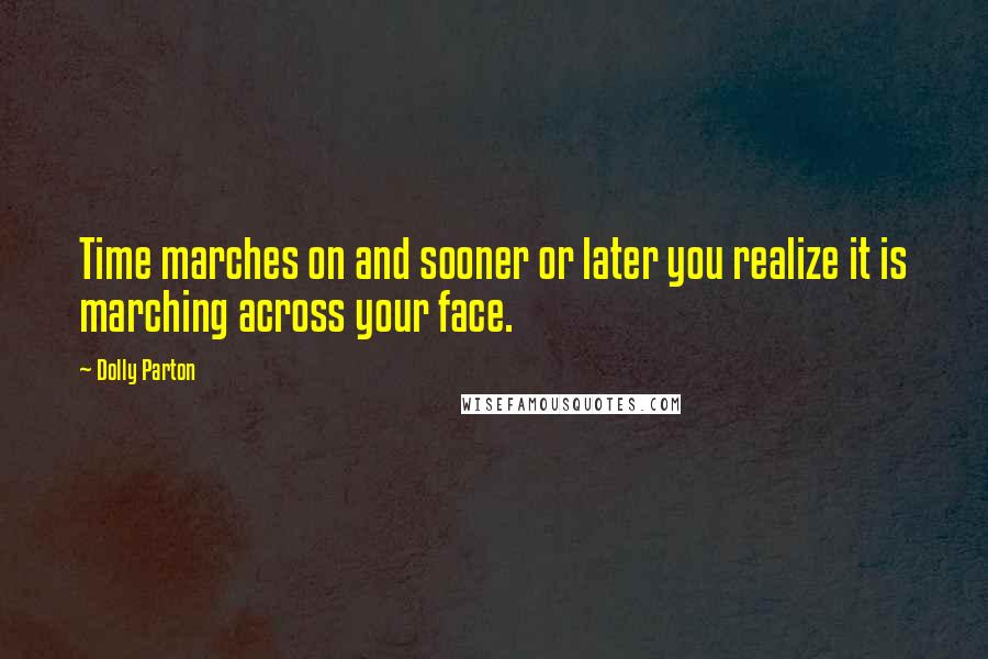 Dolly Parton Quotes: Time marches on and sooner or later you realize it is marching across your face.