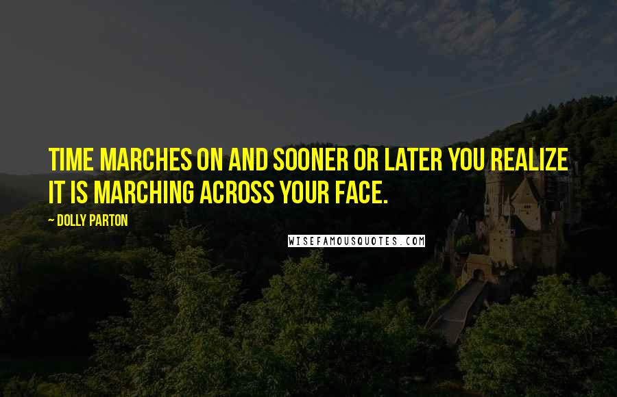 Dolly Parton Quotes: Time marches on and sooner or later you realize it is marching across your face.