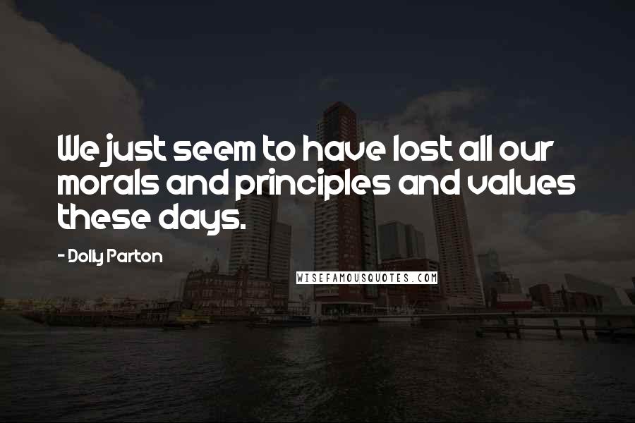 Dolly Parton Quotes: We just seem to have lost all our morals and principles and values these days.