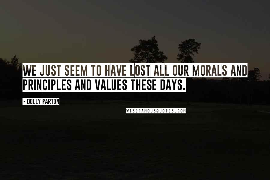 Dolly Parton Quotes: We just seem to have lost all our morals and principles and values these days.