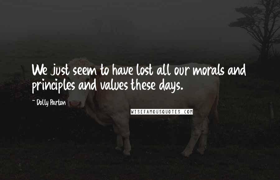 Dolly Parton Quotes: We just seem to have lost all our morals and principles and values these days.