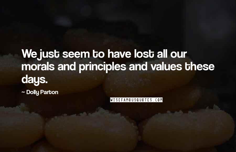 Dolly Parton Quotes: We just seem to have lost all our morals and principles and values these days.